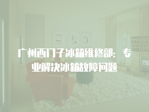 廣州西門(mén)子冰箱維修部：專(zhuān)業(yè)解決冰箱故障問(wèn)題