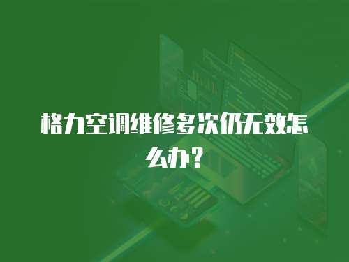 格力空調(diào)維修多次仍無(wú)效怎么辦？