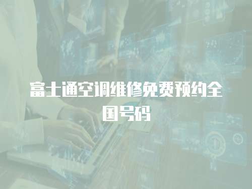 富士通空調(diào)維修免費(fèi)預(yù)約全國(guó)號(hào)碼