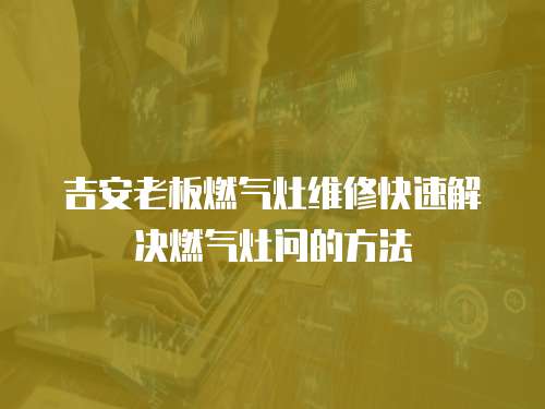 吉安老板燃?xì)庠罹S修快速解決燃?xì)庠顔柕姆椒? class=
