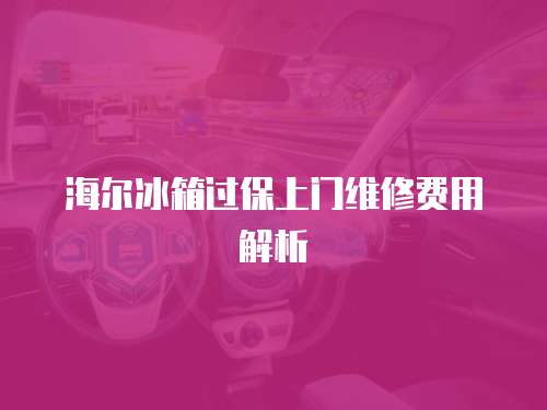 海爾冰箱過保上門維修費用解析