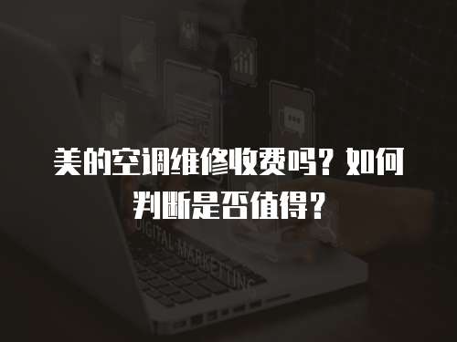 美的空調(diào)維修收費(fèi)嗎？如何判斷是否值得？