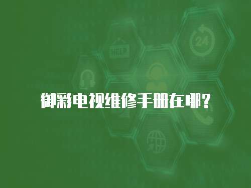 御彩電視維修手冊在哪？