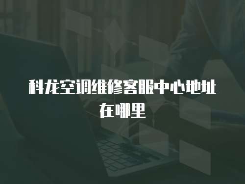 科龍空調維修客服中心地址在哪里