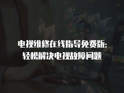 電視維修在線指導免費版：輕松解決電視故障問題