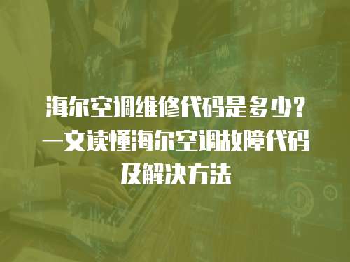 海爾空調維修代碼是多少？一文讀懂海爾空調故障代碼及解決方法