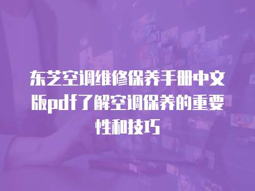 東芝空調(diào)維修保養(yǎng)手冊中文版pdf了解空調(diào)保養(yǎng)的重要性和技巧