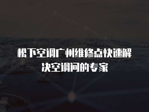 松下空調廣州維修點快速解決空調問的專家