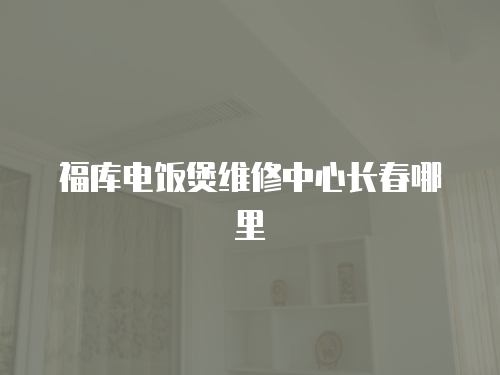 福庫電飯煲維修中心長春哪里