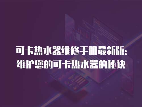 可卡熱水器維修手冊(cè)最新版：維護(hù)您的可卡熱水器的秘訣