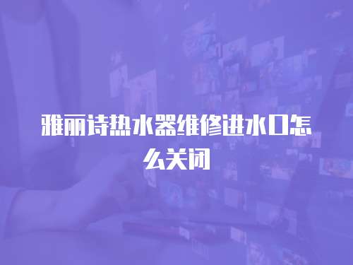 雅麗詩熱水器維修進水口怎么關閉