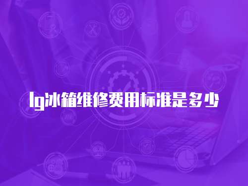 lg冰箱維修費(fèi)用標(biāo)準(zhǔn)是多少