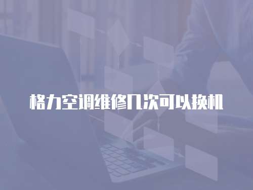 格力空調維修幾次可以換機