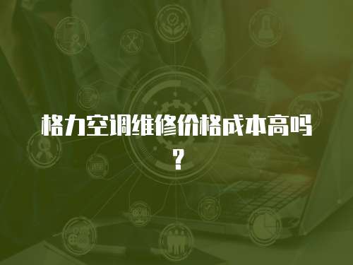 格力空調維修價格成本高嗎？