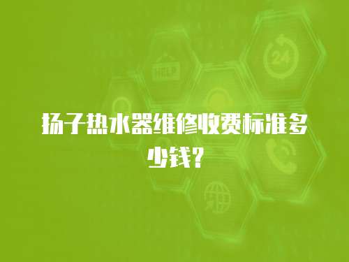 揚子熱水器維修收費標準多少錢？