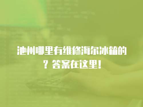池州哪里有維修海爾冰箱的？答案在這里！