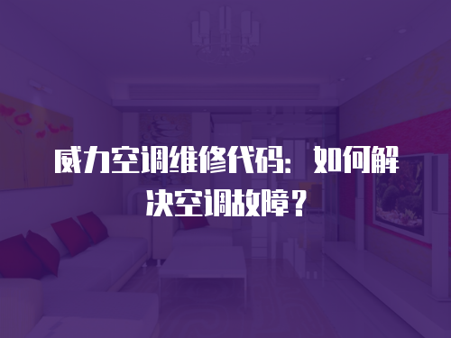 威力空調(diào)維修代碼：如何解決空調(diào)故障？