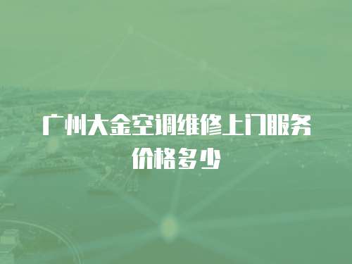 廣州大金空調(diào)維修上門服務(wù)價格多少