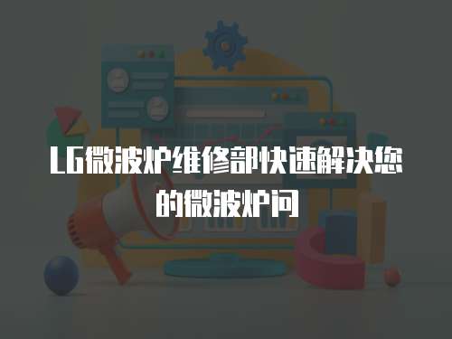 LG微波爐維修部快速解決您的微波爐問
