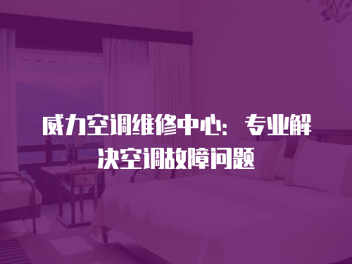 威力空調(diào)維修中心：專業(yè)解決空調(diào)故障問題