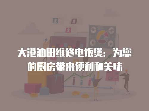大港油田維修電飯煲：為您的廚房帶來便利和美味