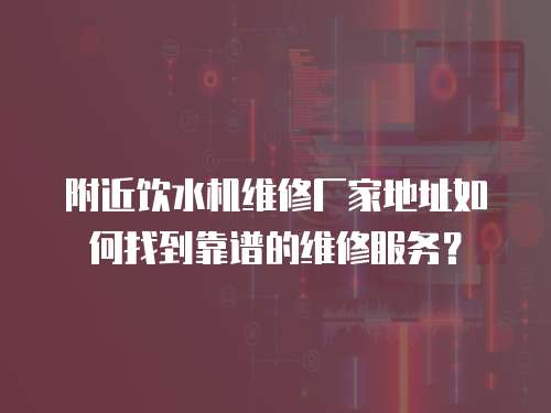 附近飲水機(jī)維修廠家地址如何找到靠譜的維修服務(wù)？