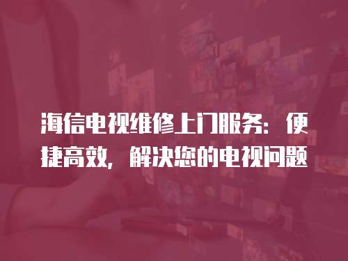 海信電視維修上門服務：便捷高效，解決您的電視問題