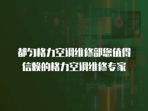 都勻格力空調(diào)維修部您值得信賴的格力空調(diào)維修專家