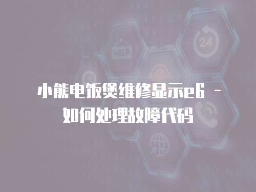 小熊電飯煲維修顯示e6 - 如何處理故障代碼