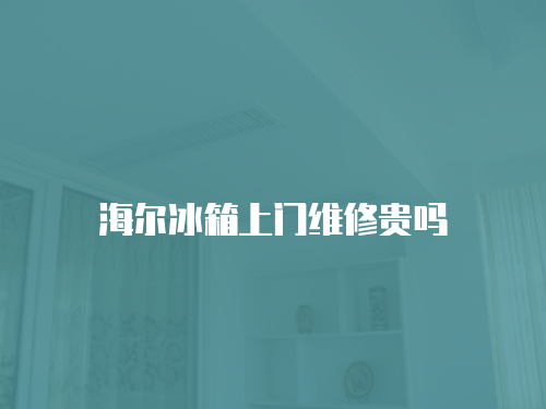 海爾冰箱上門維修貴嗎