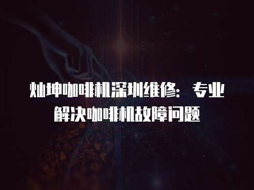 燦坤咖啡機深圳維修：專業解決咖啡機故障問題