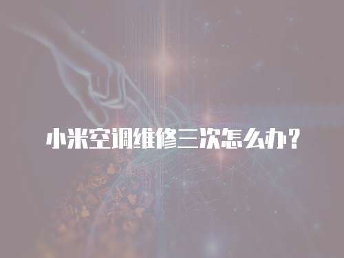 小米空調(diào)維修三次怎么辦？
