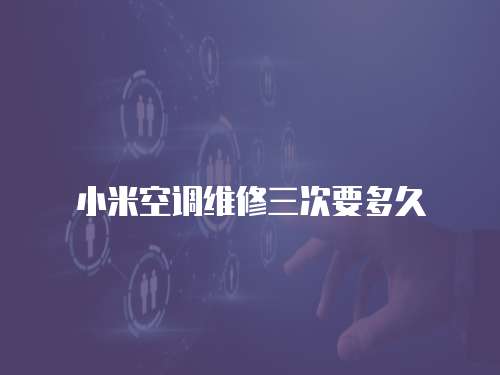 小米空調(diào)維修三次要多久