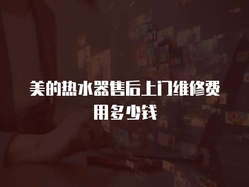 美的熱水器售后上門維修費(fèi)用多少錢