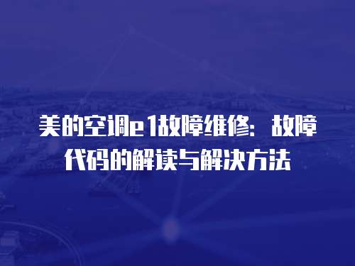 美的空調e1故障維修：故障代碼的解讀與解決方法