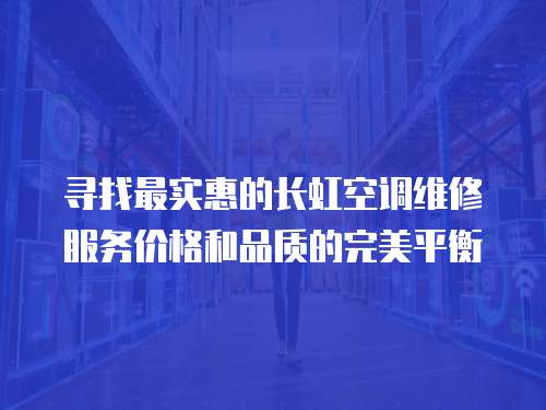 尋找最實(shí)惠的長虹空調(diào)維修服務(wù)價(jià)格和品質(zhì)的完美平衡