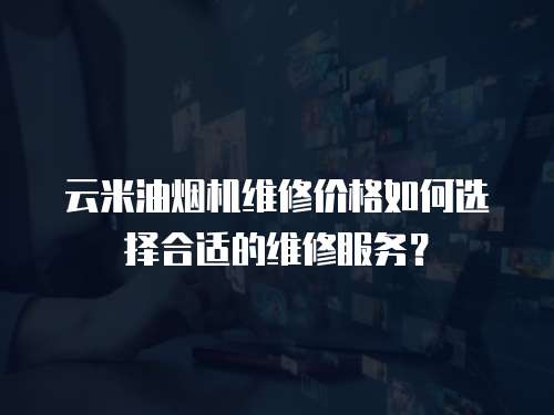 云米油煙機維修價格如何選擇合適的維修服務(wù)？