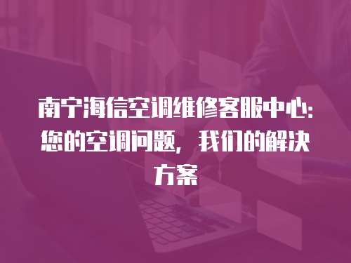 南寧海信空調(diào)維修客服中心：您的空調(diào)問(wèn)題，我們的解決方案