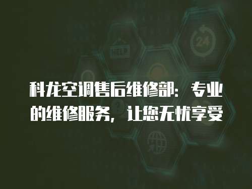 科龍空調(diào)售后維修部：專業(yè)的維修服務(wù)，讓您無(wú)憂享受