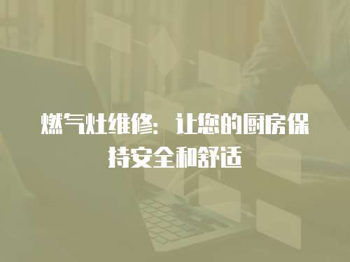 燃?xì)庠罹S修：讓您的廚房保持安全和舒適