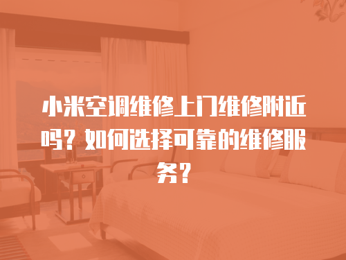 小米空調維修上門維修附近嗎？如何選擇可靠的維修服務？