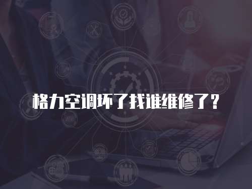 格力空調(diào)壞了找誰維修了？