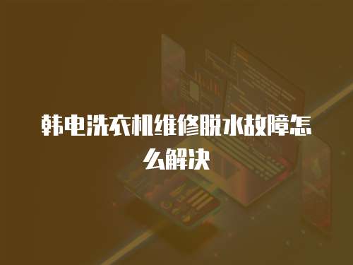 韓電洗衣機維修脫水故障怎么解決