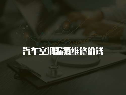 汽車空調(diào)漏氟維修價(jià)錢