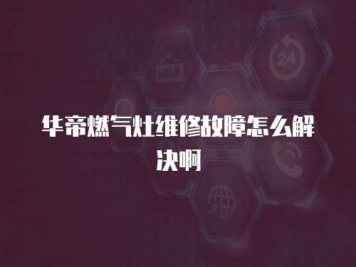 華帝燃?xì)庠罹S修故障怎么解決啊
