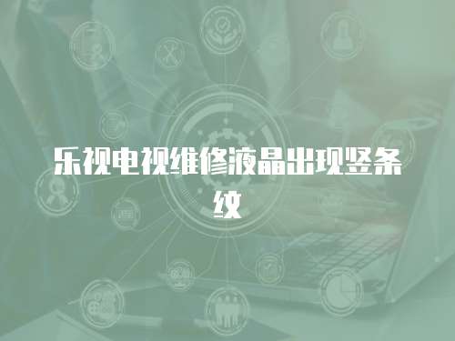 樂(lè)視電視維修液晶出現(xiàn)豎條紋