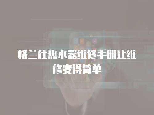 格蘭仕熱水器維修手冊讓維修變得簡單