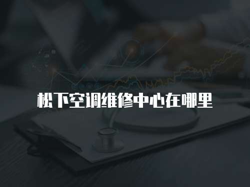 松下空調(diào)維修中心在哪里