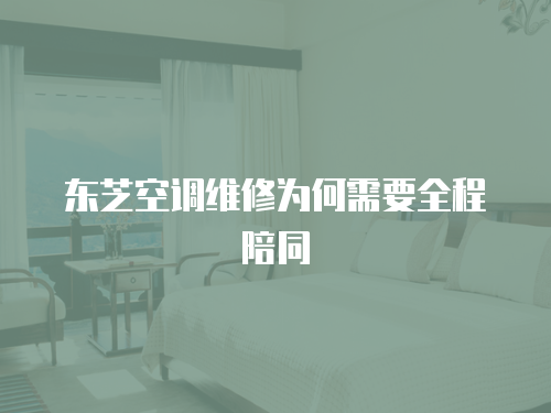 東芝空調維修為何需要全程陪同