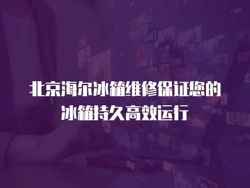 北京海爾冰箱維修保證您的冰箱持久高效運(yùn)行